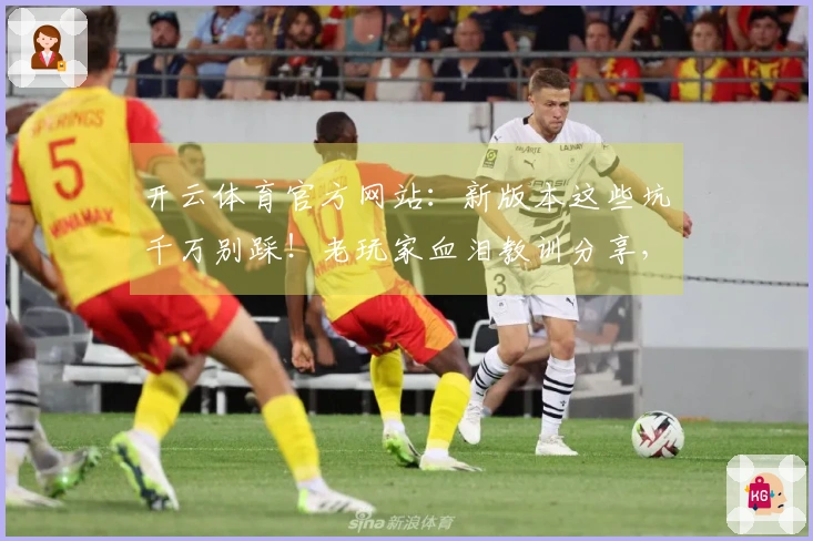 开云体育官方网站：新版本这些坑千万别踩！老玩家血泪教训分享，收益最大化必看！