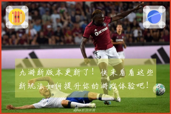九游新版本更新了！快来看看这些新玩法如何提升你的游戏体验吧！