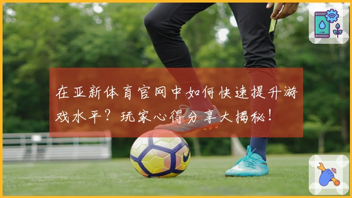 在亚新体育官网中如何快速提升游戏水平？玩家心得分享大揭秘！