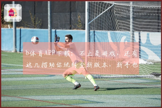 b体育APP下载：不止是游戏，还有这几招助你玩转全新版本，新手也能变大神！