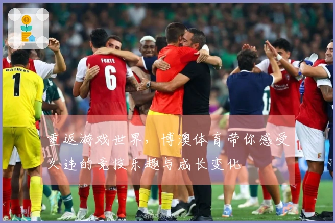 重返游戏世界，博澳体育带你感受久违的竞技乐趣与成长变化