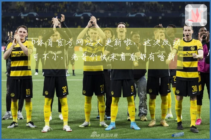 b体育官方网站又更新啦，这次改动可不小，老哥们快来看看都有啥新玩意儿！