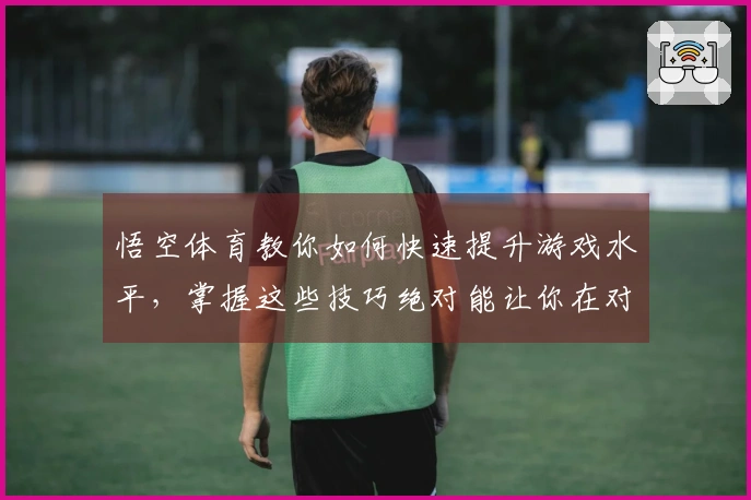 悟空体育教你如何快速提升游戏水平，掌握这些技巧绝对能让你在对战中脱颖而出！