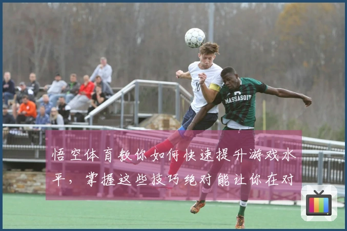 悟空体育教你如何快速提升游戏水平，掌握这些技巧绝对能让你在对战中脱颖而出！