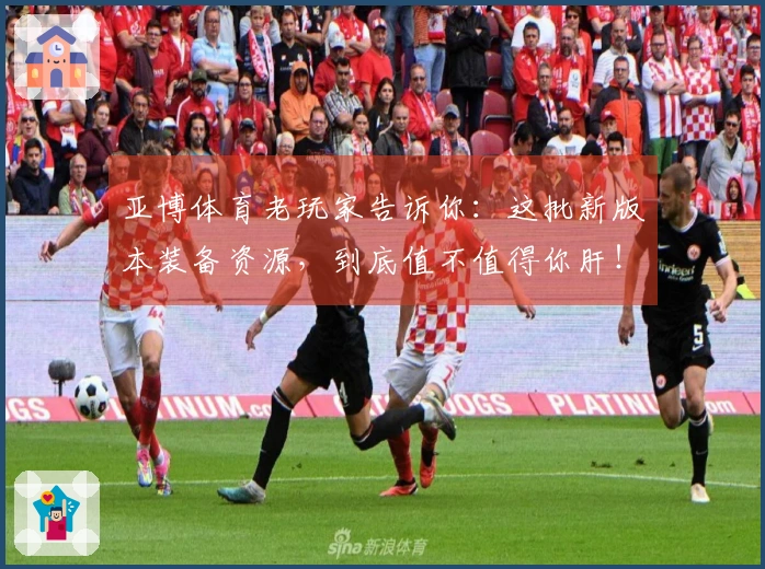 亚博体育老玩家告诉你：这批新版本装备资源，到底值不值得你肝！