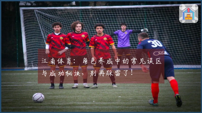 江南体育：角色养成中的常见误区与成功秘诀，别再踩雷了！