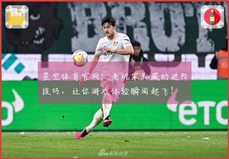 星空体育官网：老玩家私藏的进阶技巧，让你游戏体验瞬间起飞！