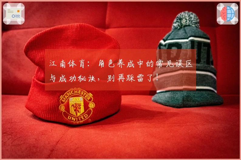 江南体育：角色养成中的常见误区与成功秘诀，别再踩雷了！