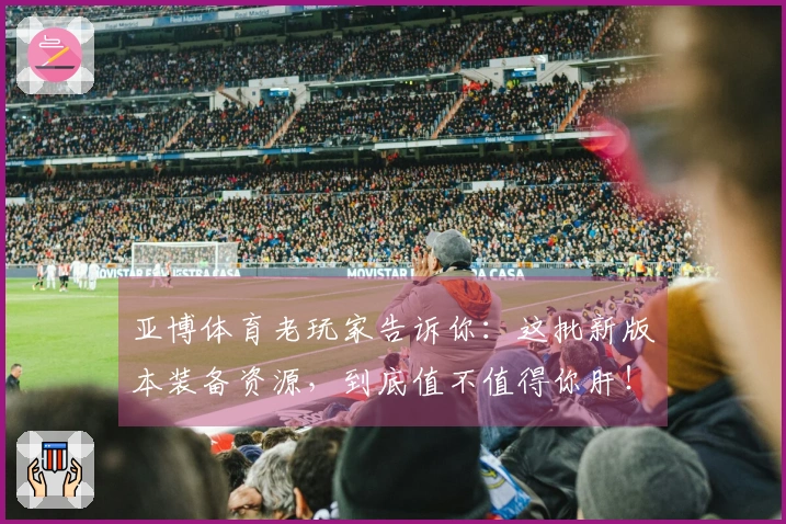 亚博体育老玩家告诉你：这批新版本装备资源，到底值不值得你肝！