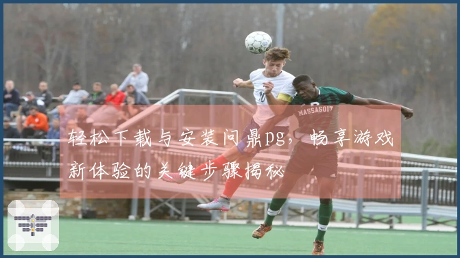 轻松下载与安装问鼎pg，畅享游戏新体验的关键步骤揭秘