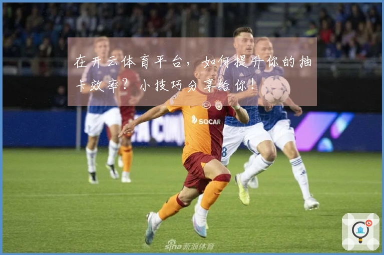 在开云体育平台，如何提升你的抽卡效率？小技巧分享给你！