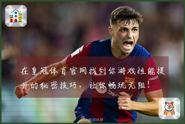 在皇冠体育官网找到你游戏性能提升的秘密技巧，让你畅玩无阻！