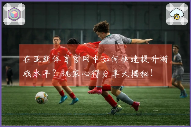 在亚新体育官网中如何快速提升游戏水平？玩家心得分享大揭秘！