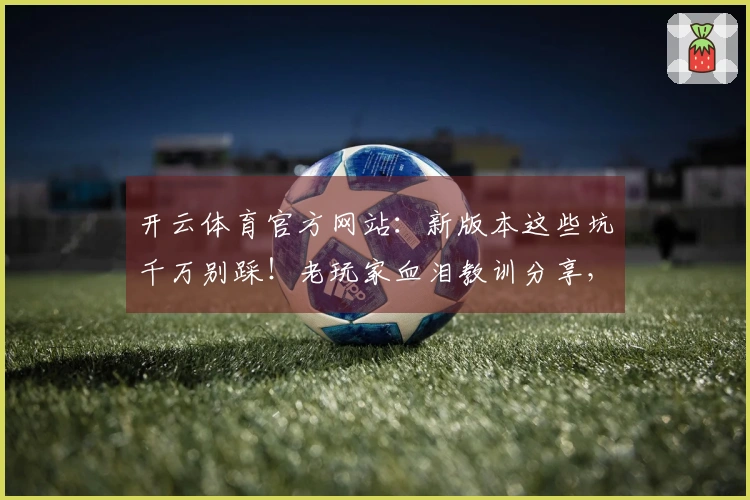 开云体育官方网站：新版本这些坑千万别踩！老玩家血泪教训分享，收益最大化必看！