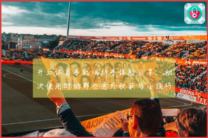 开云体育手机端新手体验分享：初次使用时的那些意外收获与小技巧