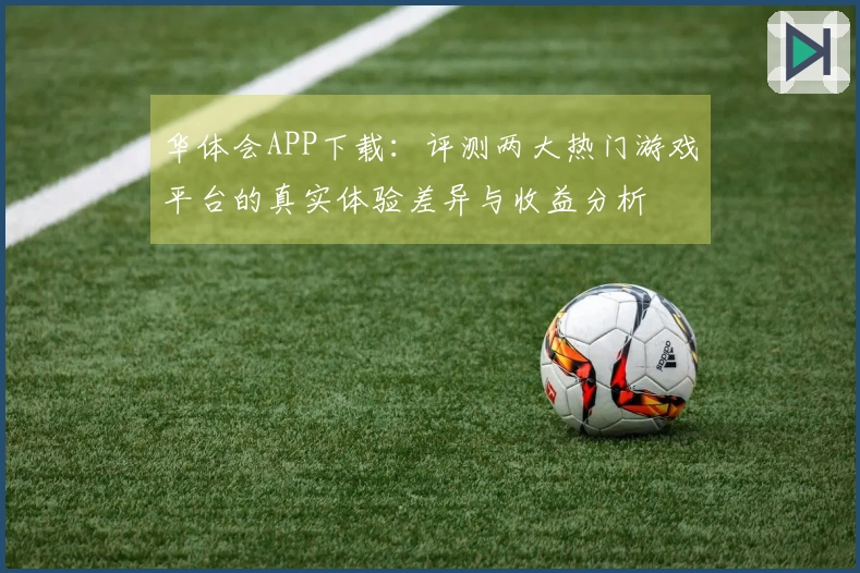 华体会APP下载：评测两大热门游戏平台的真实体验差异与收益分析