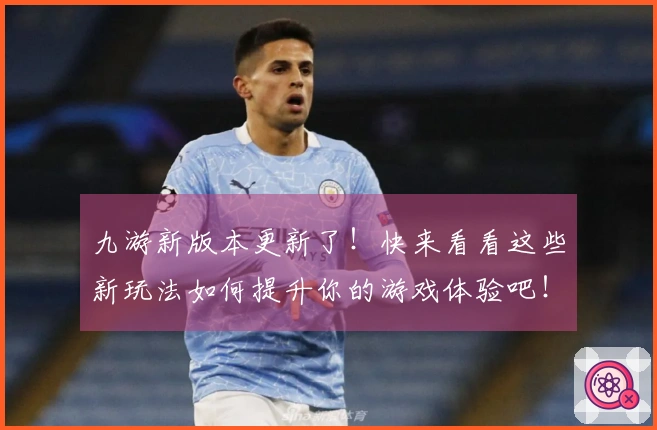 九游新版本更新了!快来看看这些新玩法如何提升你的游戏体验吧!