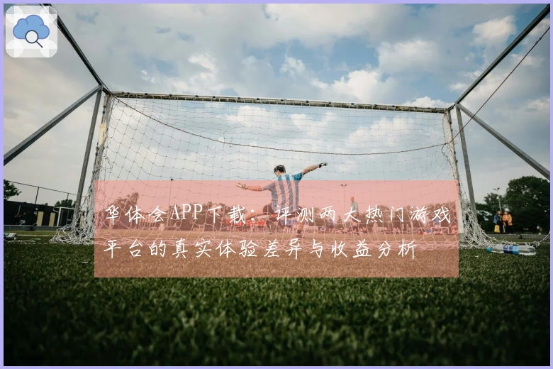 华体会APP下载：评测两大热门游戏平台的真实体验差异与收益分析