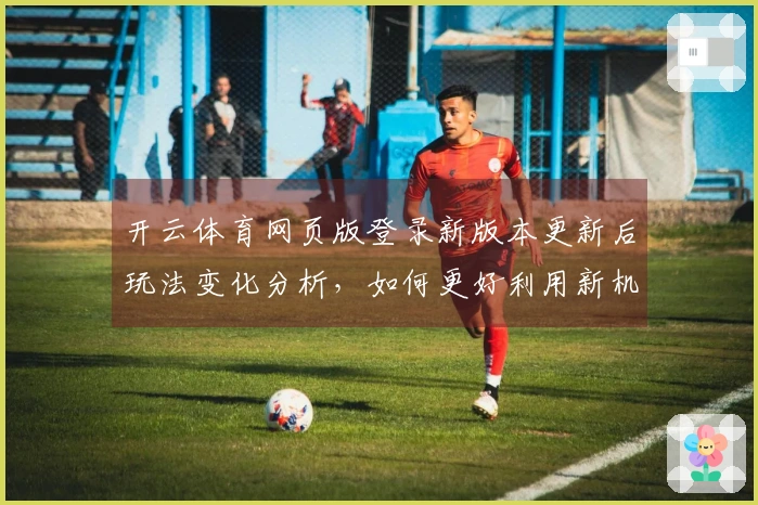 开云体育网页版登录新版本更新后玩法变化分析，如何更好利用新机制提升游戏体验