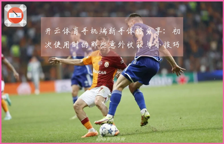 开云体育手机端新手体验分享:初次使用时的那些意外收获与小技巧