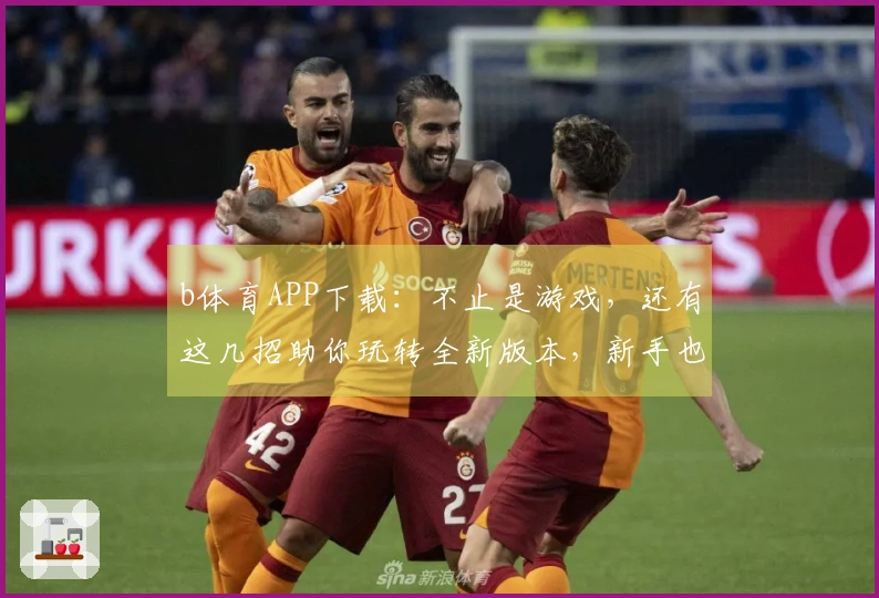 b体育APP下载：不止是游戏，还有这几招助你玩转全新版本，新手也能变大神！