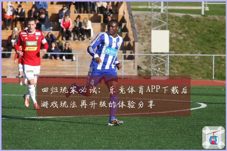 回归玩家必试:乐竞体育APP下载后游戏玩法再升级的体验分享