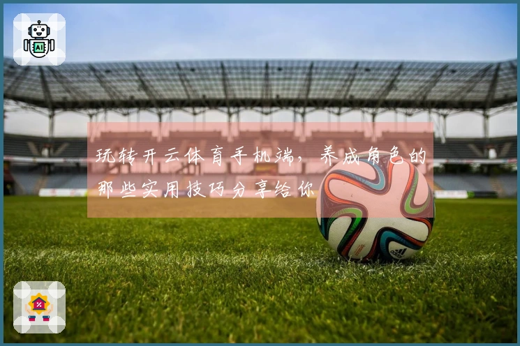 玩转开云体育手机端，养成角色的那些实用技巧分享给你